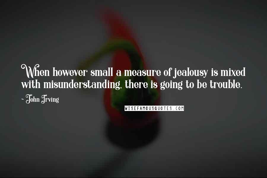 John Irving Quotes: When however small a measure of jealousy is mixed with misunderstanding, there is going to be trouble.
