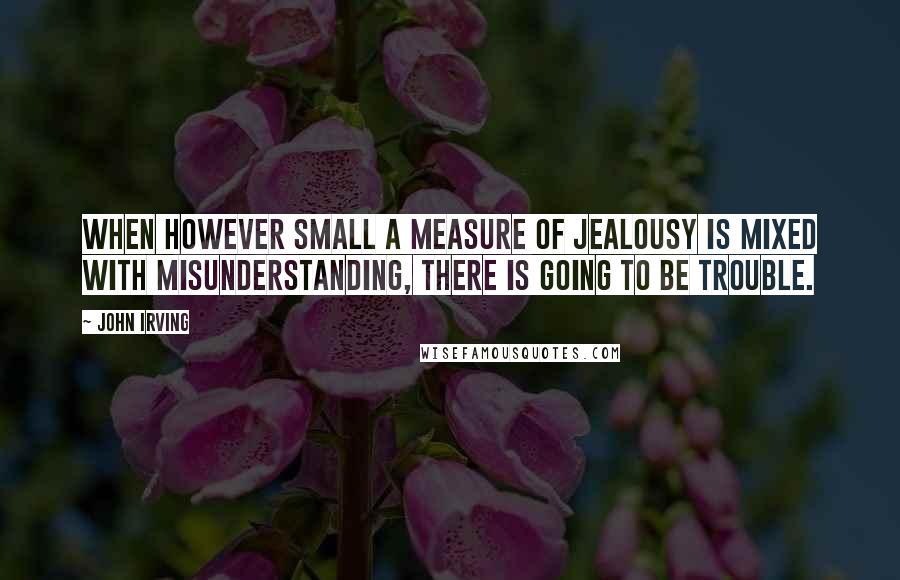 John Irving Quotes: When however small a measure of jealousy is mixed with misunderstanding, there is going to be trouble.