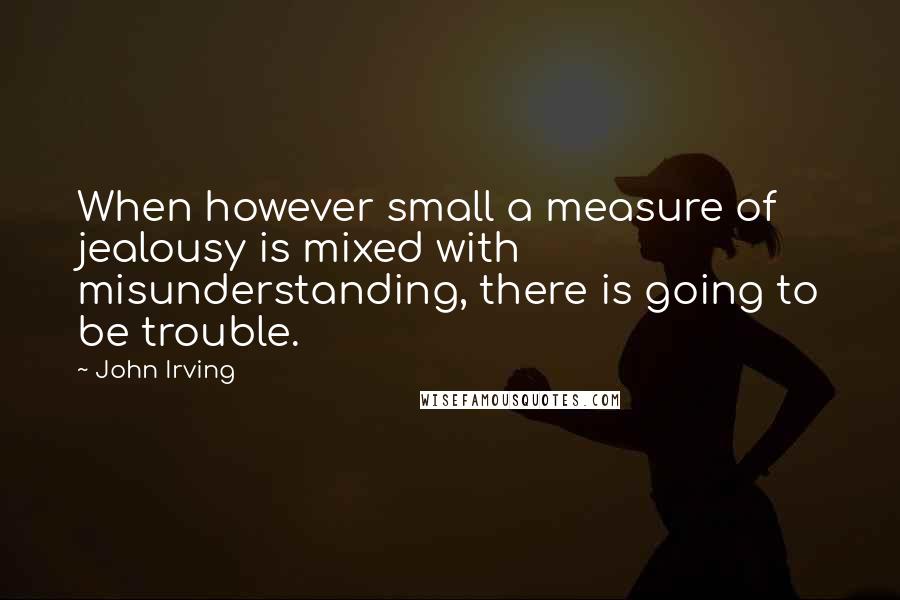 John Irving Quotes: When however small a measure of jealousy is mixed with misunderstanding, there is going to be trouble.