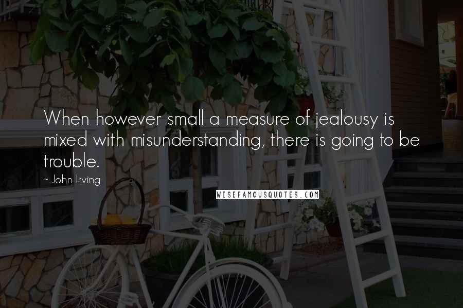 John Irving Quotes: When however small a measure of jealousy is mixed with misunderstanding, there is going to be trouble.