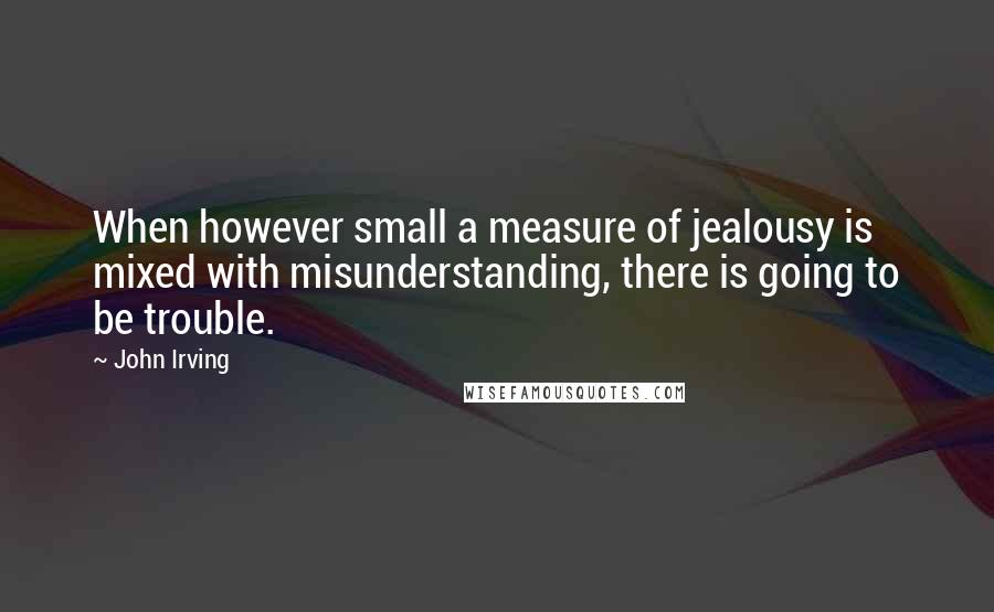 John Irving Quotes: When however small a measure of jealousy is mixed with misunderstanding, there is going to be trouble.