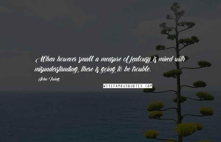 John Irving Quotes: When however small a measure of jealousy is mixed with misunderstanding, there is going to be trouble.