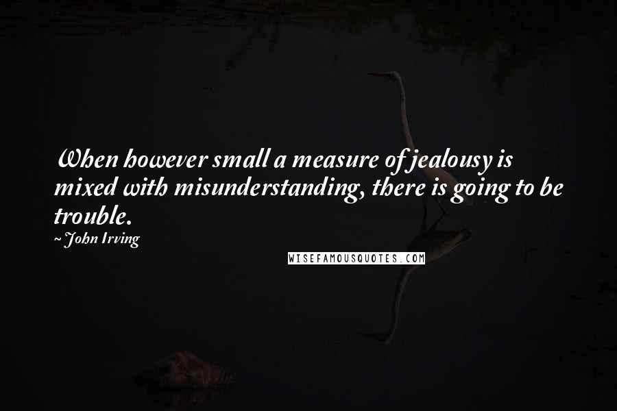 John Irving Quotes: When however small a measure of jealousy is mixed with misunderstanding, there is going to be trouble.