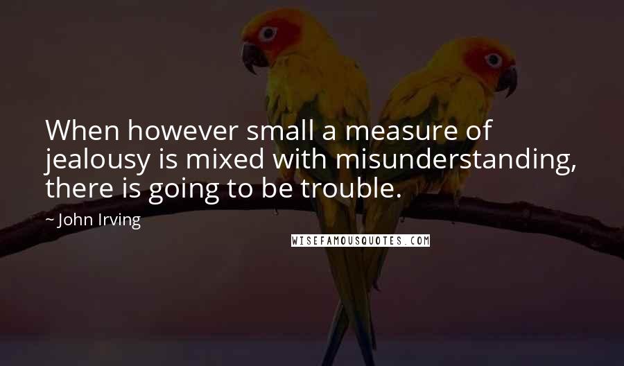 John Irving Quotes: When however small a measure of jealousy is mixed with misunderstanding, there is going to be trouble.