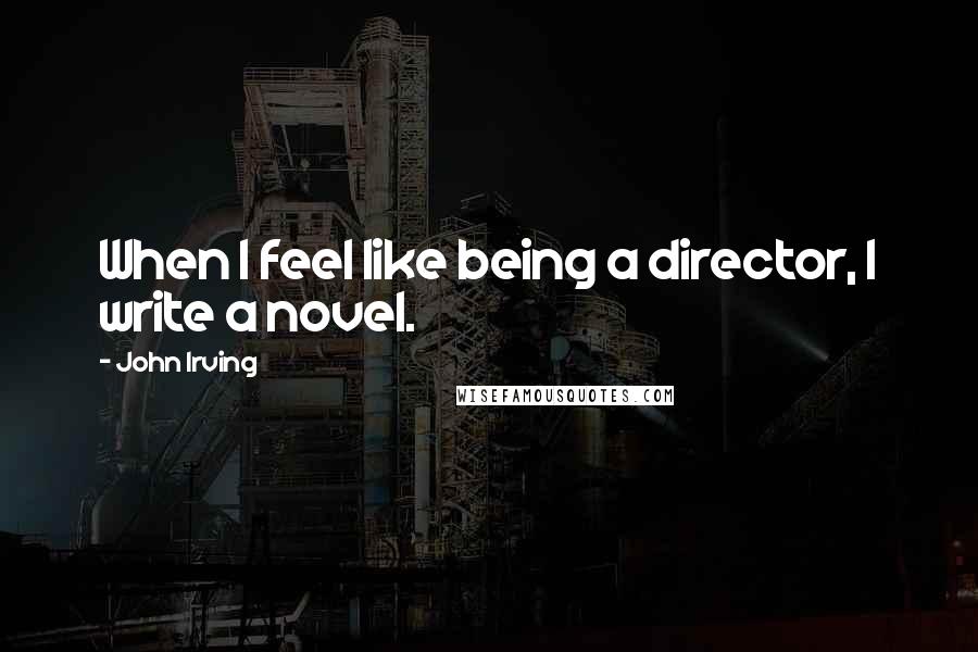 John Irving Quotes: When I feel like being a director, I write a novel.