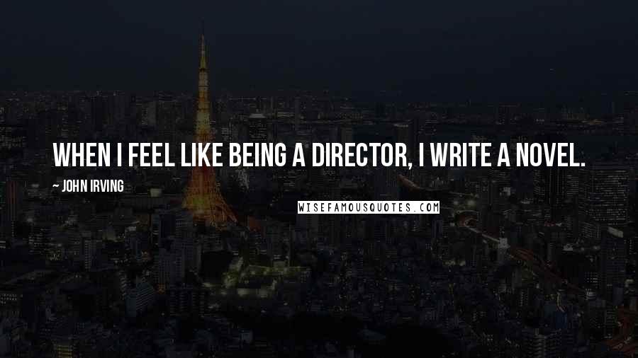 John Irving Quotes: When I feel like being a director, I write a novel.