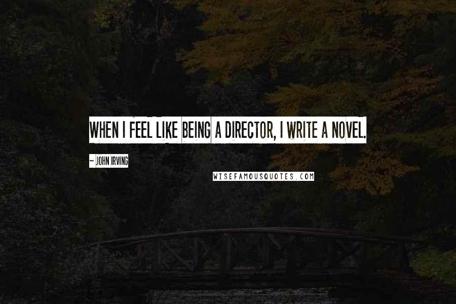 John Irving Quotes: When I feel like being a director, I write a novel.