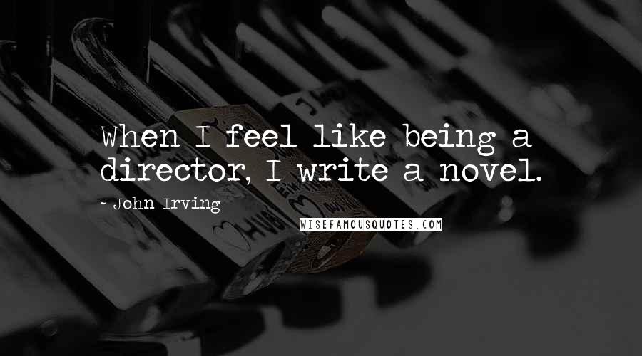 John Irving Quotes: When I feel like being a director, I write a novel.