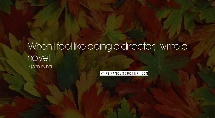 John Irving Quotes: When I feel like being a director, I write a novel.