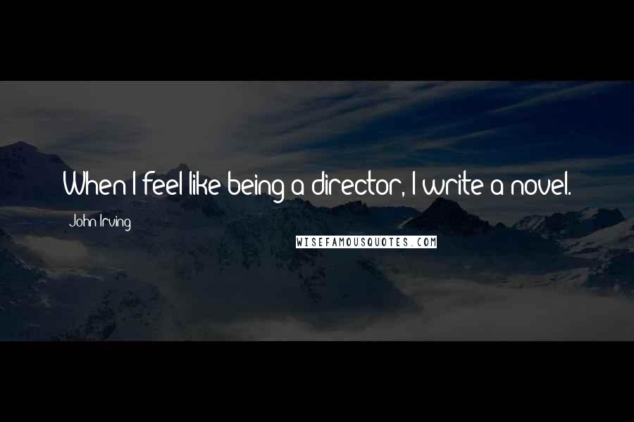 John Irving Quotes: When I feel like being a director, I write a novel.