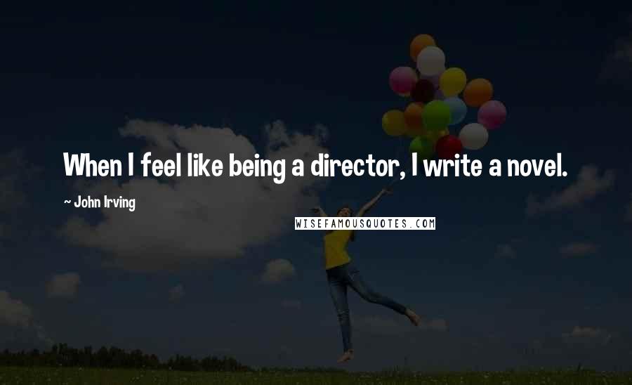 John Irving Quotes: When I feel like being a director, I write a novel.