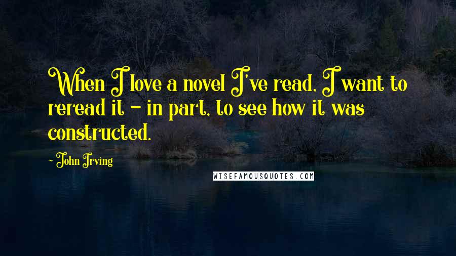 John Irving Quotes: When I love a novel I've read, I want to reread it - in part, to see how it was constructed.
