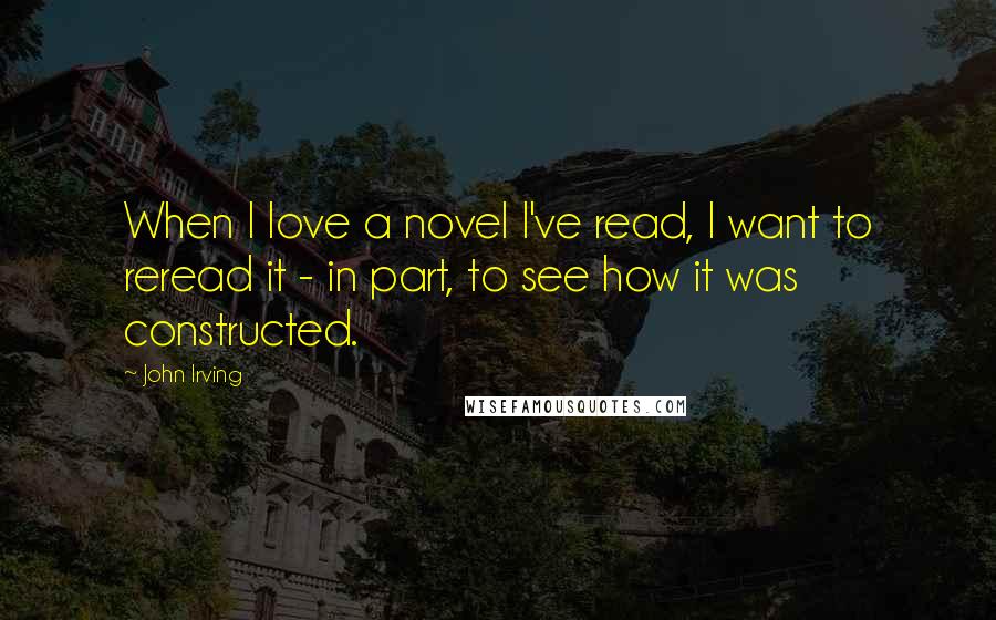 John Irving Quotes: When I love a novel I've read, I want to reread it - in part, to see how it was constructed.