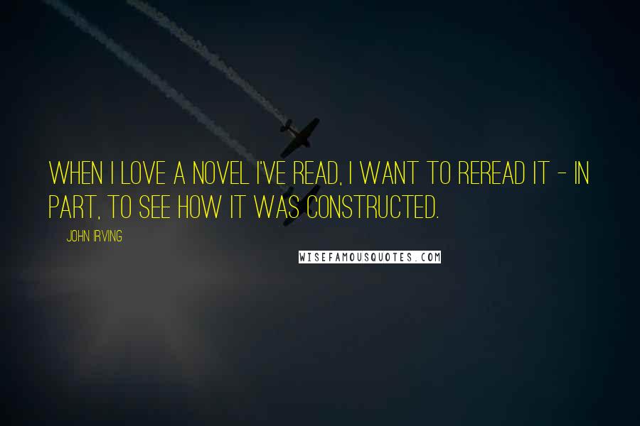 John Irving Quotes: When I love a novel I've read, I want to reread it - in part, to see how it was constructed.