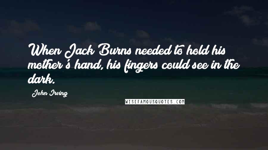 John Irving Quotes: When Jack Burns needed to hold his mother's hand, his fingers could see in the dark.