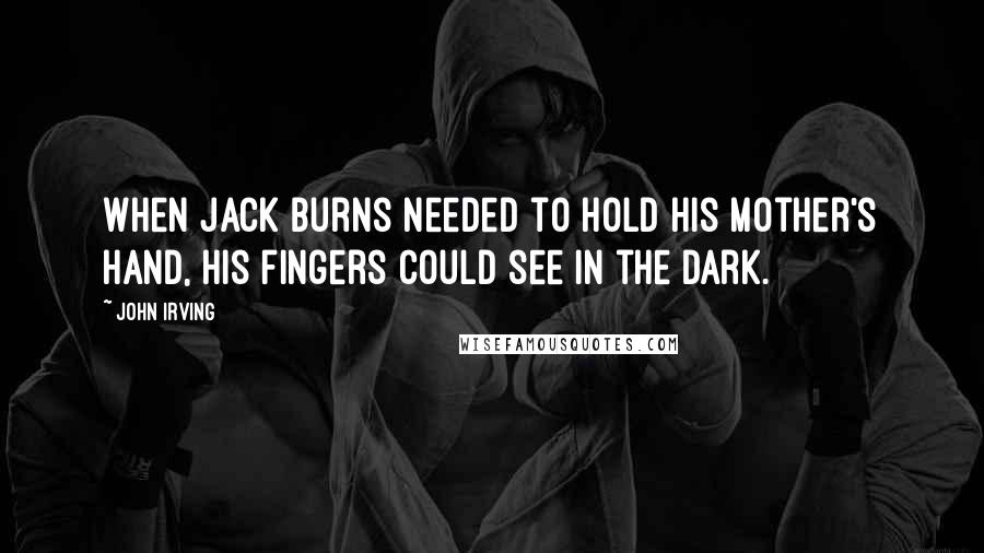 John Irving Quotes: When Jack Burns needed to hold his mother's hand, his fingers could see in the dark.