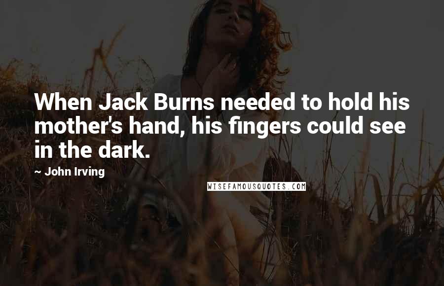 John Irving Quotes: When Jack Burns needed to hold his mother's hand, his fingers could see in the dark.