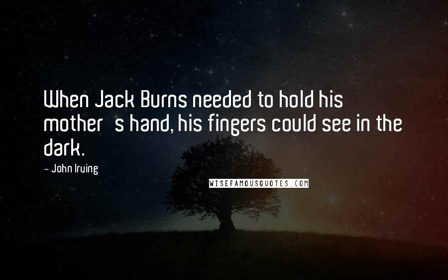 John Irving Quotes: When Jack Burns needed to hold his mother's hand, his fingers could see in the dark.