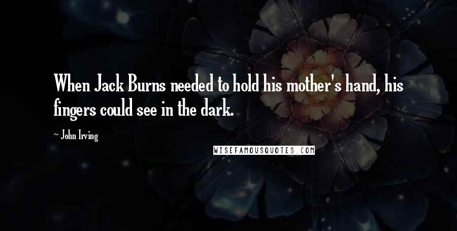 John Irving Quotes: When Jack Burns needed to hold his mother's hand, his fingers could see in the dark.