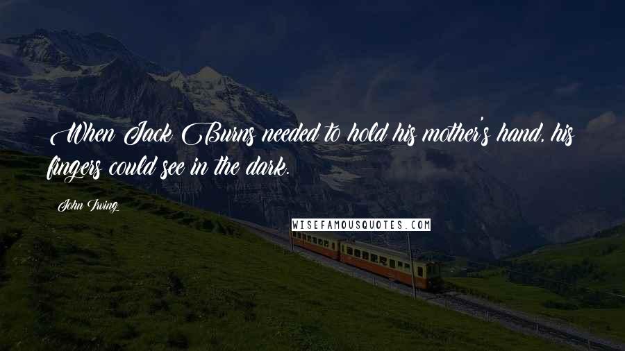 John Irving Quotes: When Jack Burns needed to hold his mother's hand, his fingers could see in the dark.