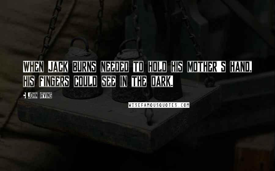 John Irving Quotes: When Jack Burns needed to hold his mother's hand, his fingers could see in the dark.