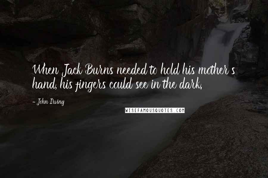 John Irving Quotes: When Jack Burns needed to hold his mother's hand, his fingers could see in the dark.