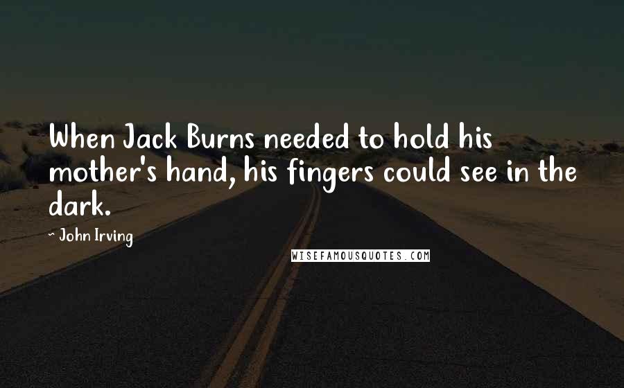 John Irving Quotes: When Jack Burns needed to hold his mother's hand, his fingers could see in the dark.