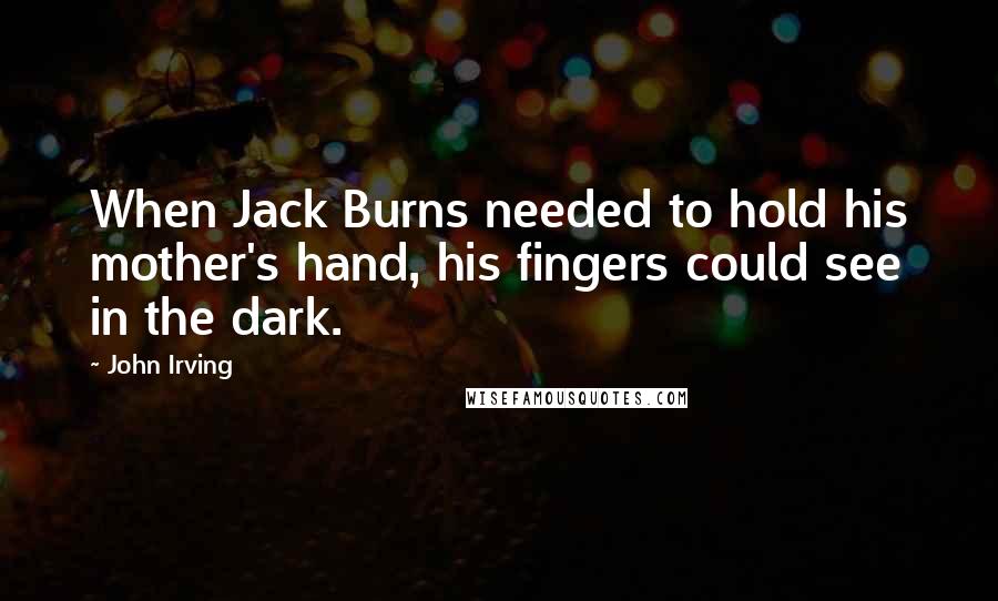 John Irving Quotes: When Jack Burns needed to hold his mother's hand, his fingers could see in the dark.