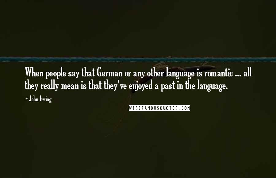 John Irving Quotes: When people say that German or any other language is romantic ... all they really mean is that they've enjoyed a past in the language.