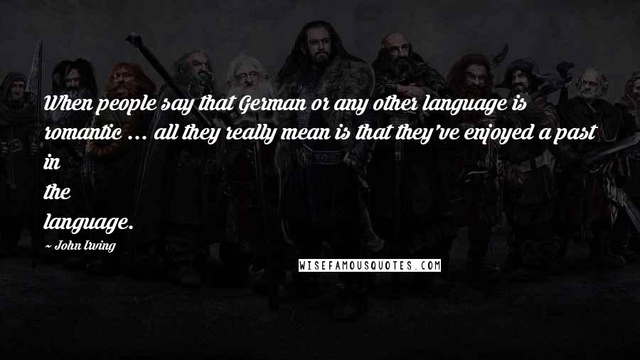 John Irving Quotes: When people say that German or any other language is romantic ... all they really mean is that they've enjoyed a past in the language.