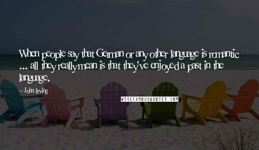 John Irving Quotes: When people say that German or any other language is romantic ... all they really mean is that they've enjoyed a past in the language.
