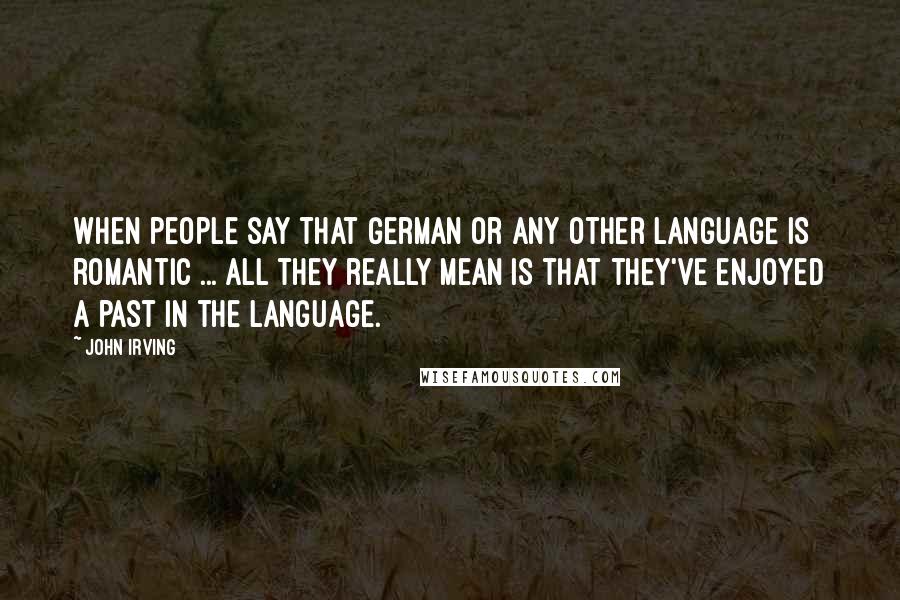 John Irving Quotes: When people say that German or any other language is romantic ... all they really mean is that they've enjoyed a past in the language.