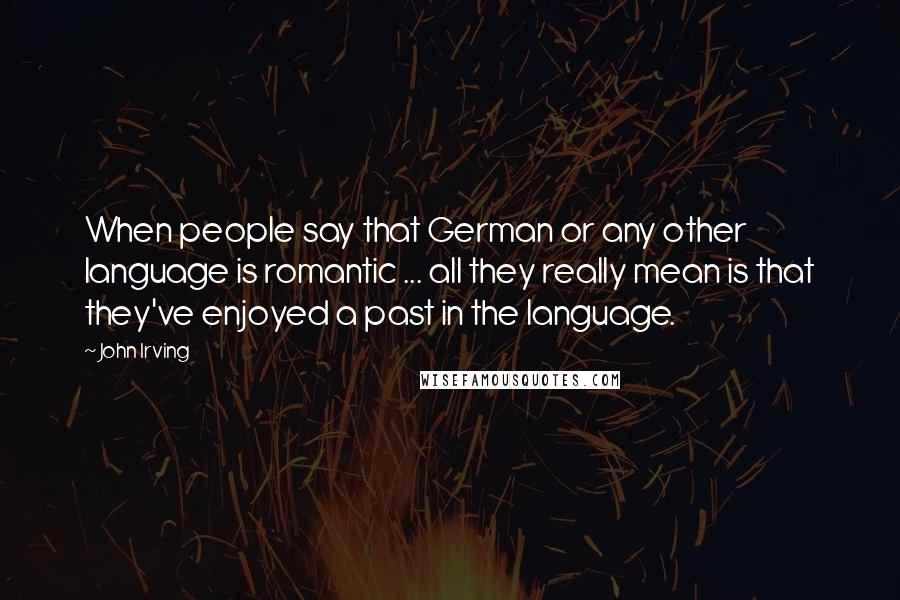 John Irving Quotes: When people say that German or any other language is romantic ... all they really mean is that they've enjoyed a past in the language.