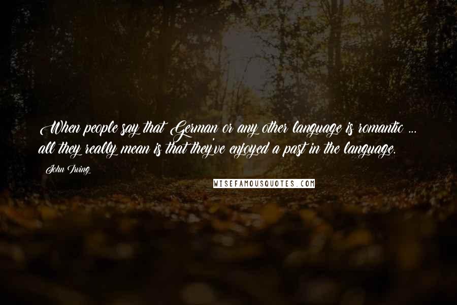 John Irving Quotes: When people say that German or any other language is romantic ... all they really mean is that they've enjoyed a past in the language.