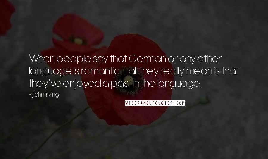 John Irving Quotes: When people say that German or any other language is romantic ... all they really mean is that they've enjoyed a past in the language.