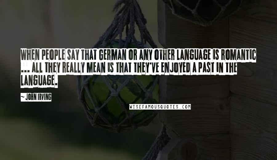 John Irving Quotes: When people say that German or any other language is romantic ... all they really mean is that they've enjoyed a past in the language.