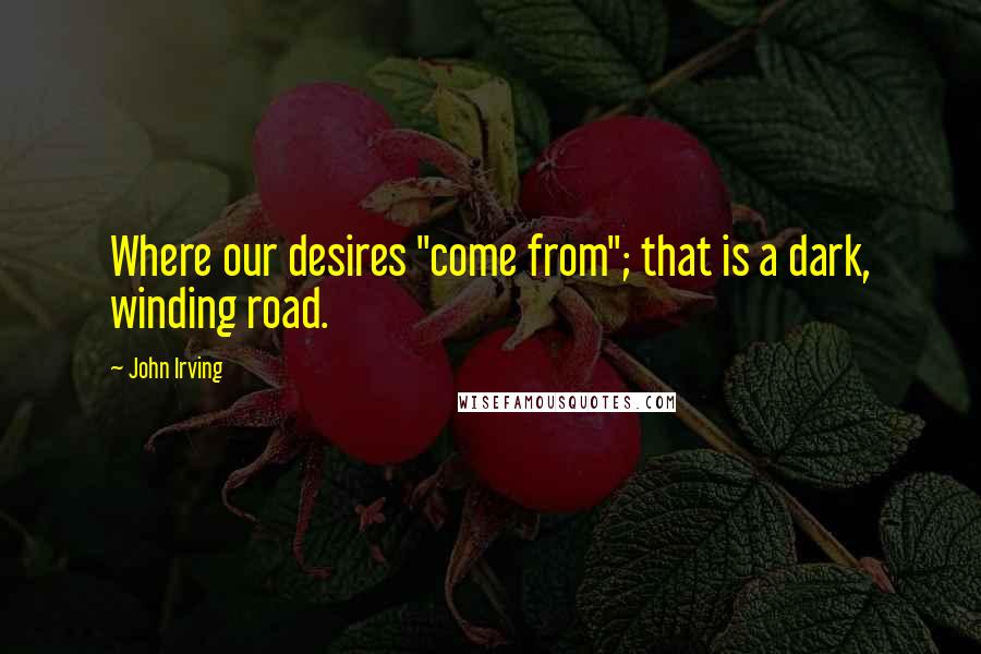 John Irving Quotes: Where our desires "come from"; that is a dark, winding road.