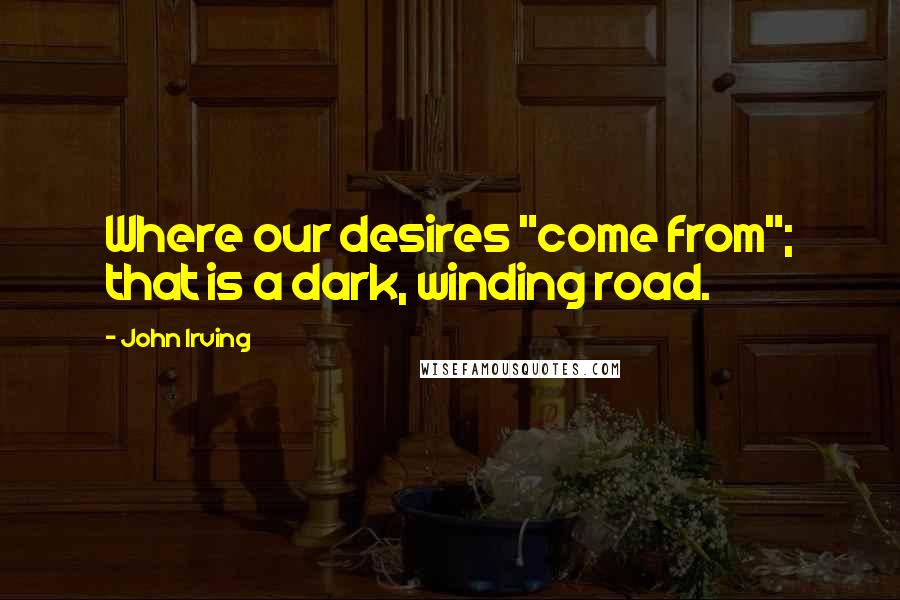 John Irving Quotes: Where our desires "come from"; that is a dark, winding road.