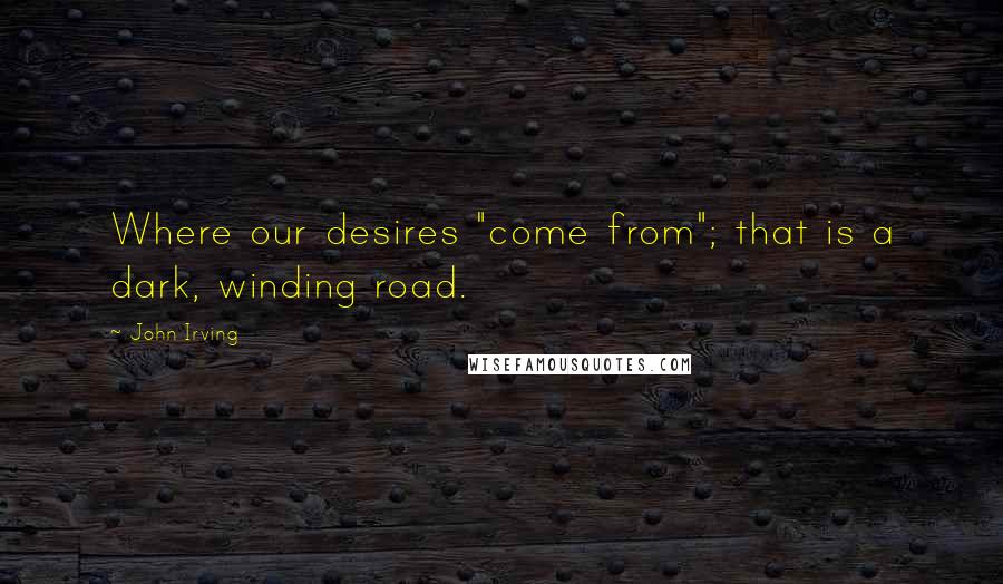 John Irving Quotes: Where our desires "come from"; that is a dark, winding road.