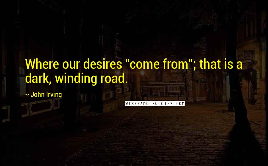 John Irving Quotes: Where our desires "come from"; that is a dark, winding road.