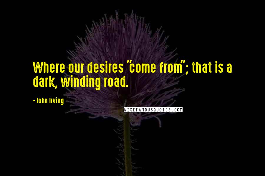 John Irving Quotes: Where our desires "come from"; that is a dark, winding road.