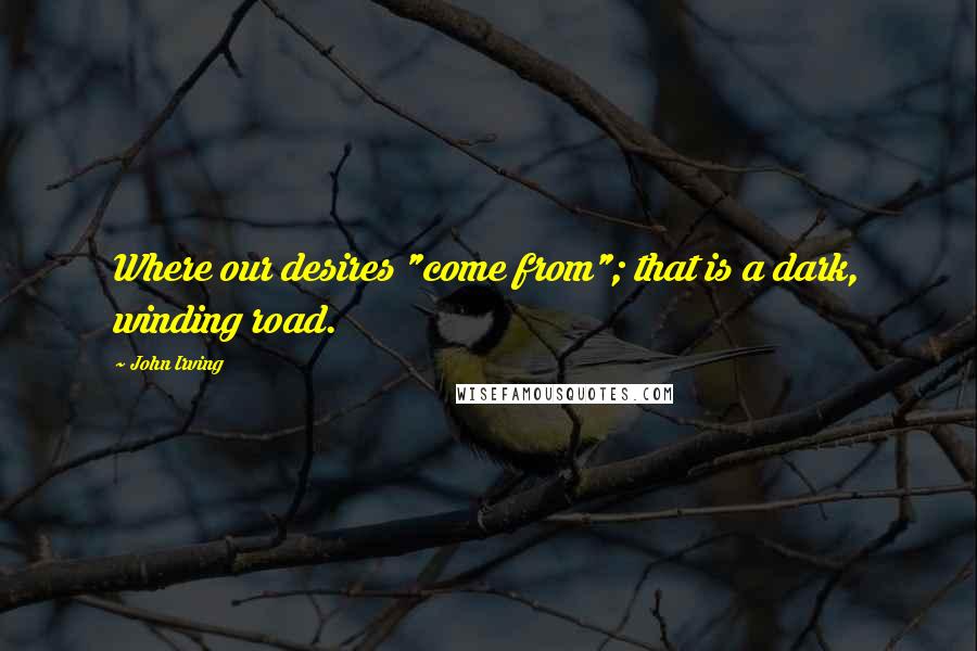 John Irving Quotes: Where our desires "come from"; that is a dark, winding road.