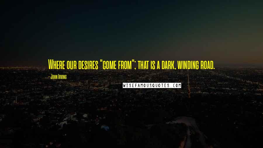 John Irving Quotes: Where our desires "come from"; that is a dark, winding road.