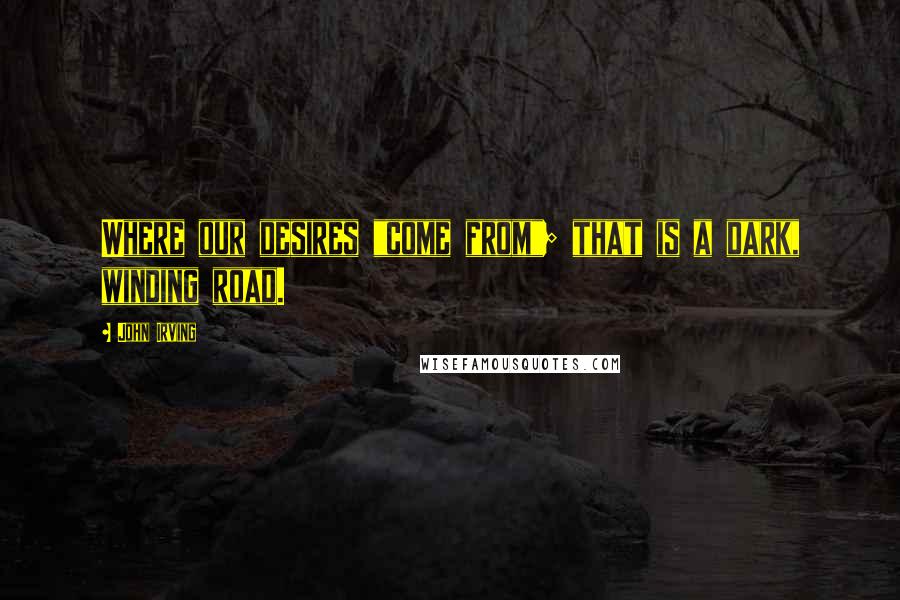 John Irving Quotes: Where our desires "come from"; that is a dark, winding road.