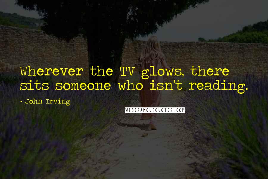 John Irving Quotes: Wherever the TV glows, there sits someone who isn't reading.