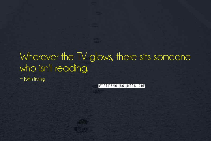 John Irving Quotes: Wherever the TV glows, there sits someone who isn't reading.