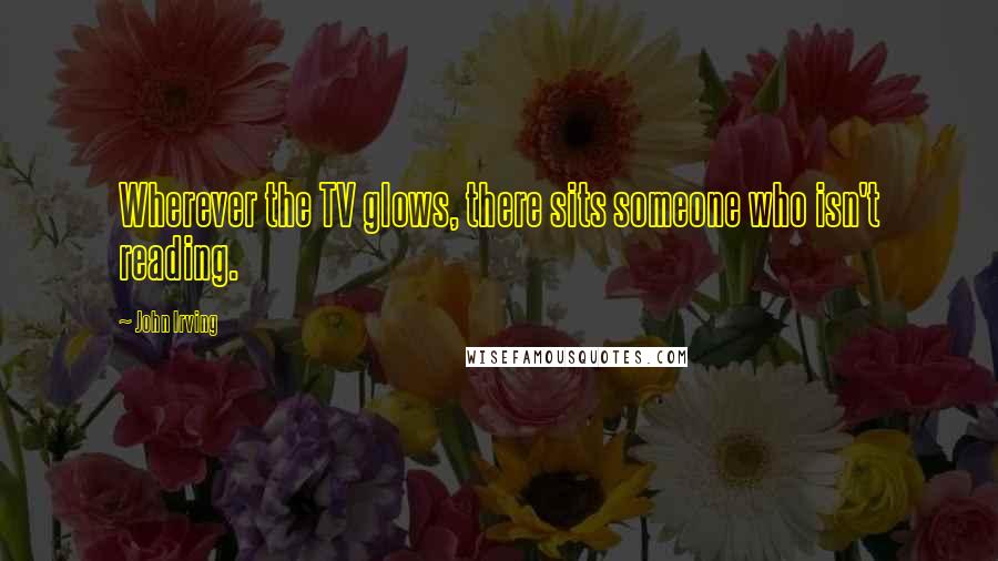 John Irving Quotes: Wherever the TV glows, there sits someone who isn't reading.