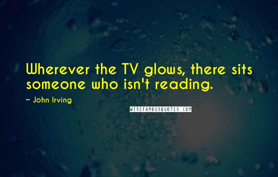 John Irving Quotes: Wherever the TV glows, there sits someone who isn't reading.