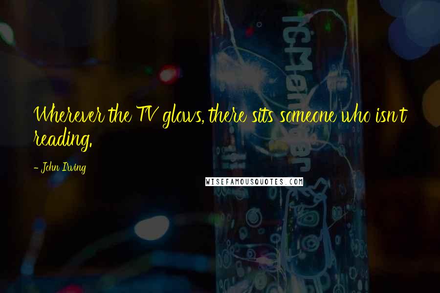 John Irving Quotes: Wherever the TV glows, there sits someone who isn't reading.