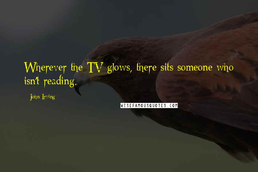 John Irving Quotes: Wherever the TV glows, there sits someone who isn't reading.